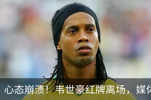 心态崩溃！韦世豪红牌离场，媒体发问：为何入选国家队？